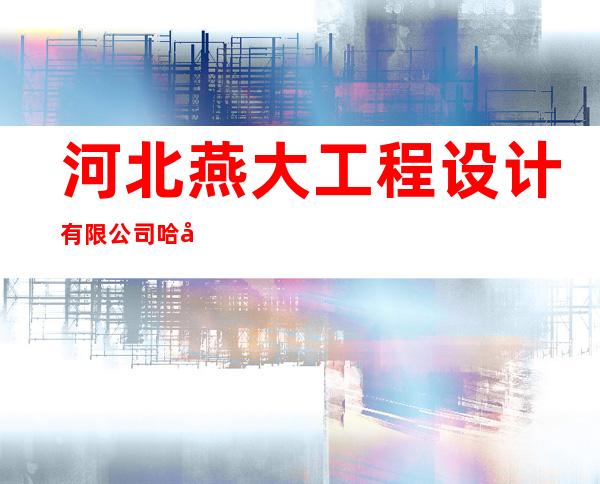 河北燕大工程设计有限公司哈尔滨分公司