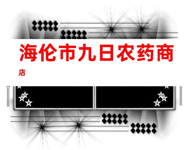 海伦市九日农药商店