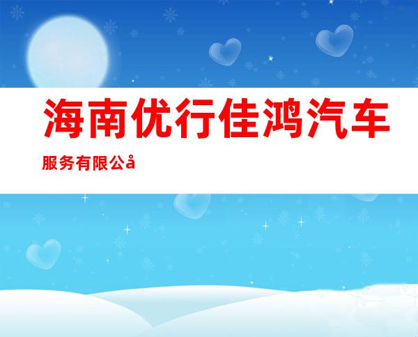 海南优行佳鸿汽车服务有限公司