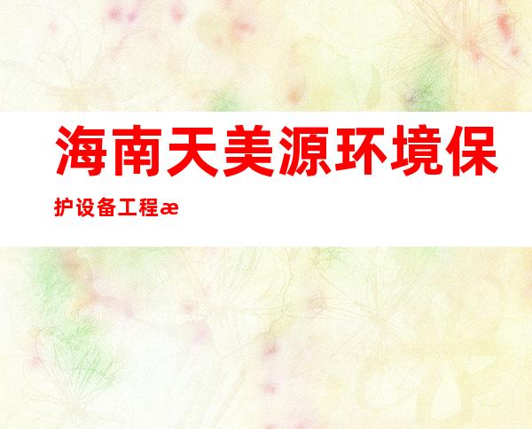 海南天美源环境保护设备工程有限公司白沙分公司