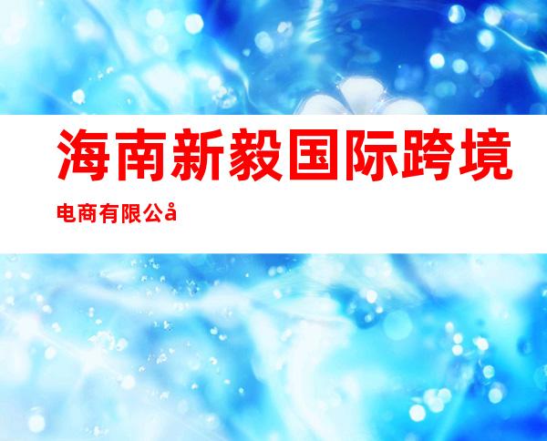 海南新毅国际跨境电商有限公司