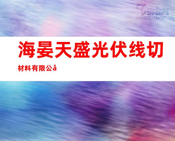 海晏天盛光伏线切材料有限公司二分公司