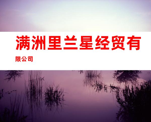 满洲里兰星经贸有限公司