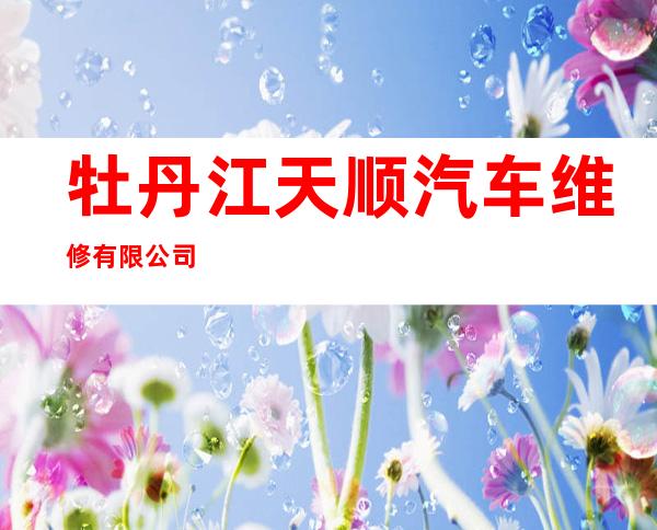 牡丹江天顺汽车维修有限公司