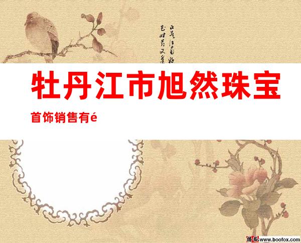 牡丹江市旭然珠宝首饰销售有限公司