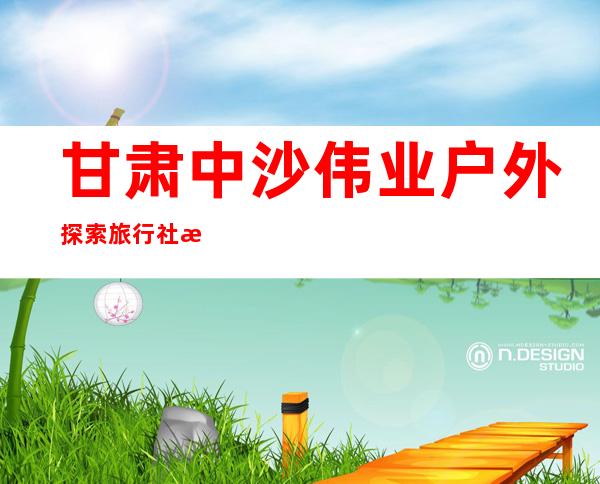 甘肃中沙伟业户外探索旅行社有限公司