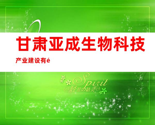 甘肃亚成生物科技产业建设有限公司
