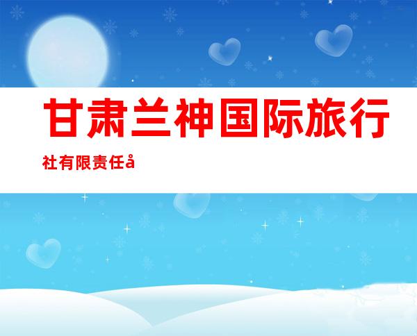 甘肃兰神国际旅行社有限责任公司