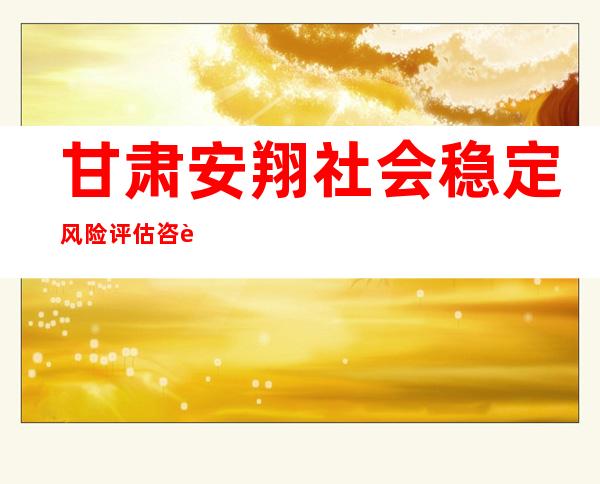 甘肃安翔社会稳定风险评估咨询有限公司