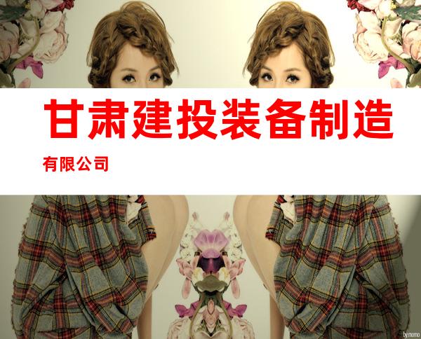 甘肃建投装备制造有限公司