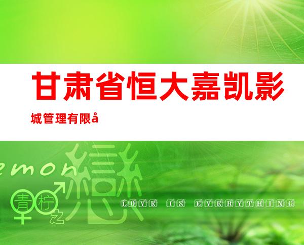 甘肃省恒大嘉凯影城管理有限公司兰州名都分公司