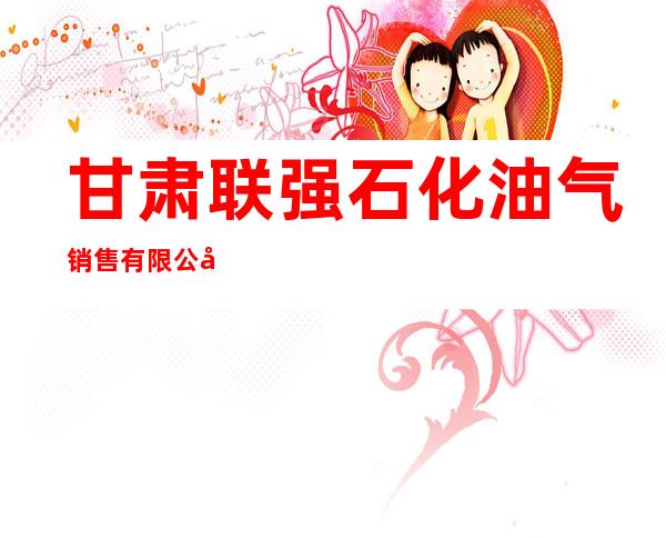 甘肃联强石化油气销售有限公司
