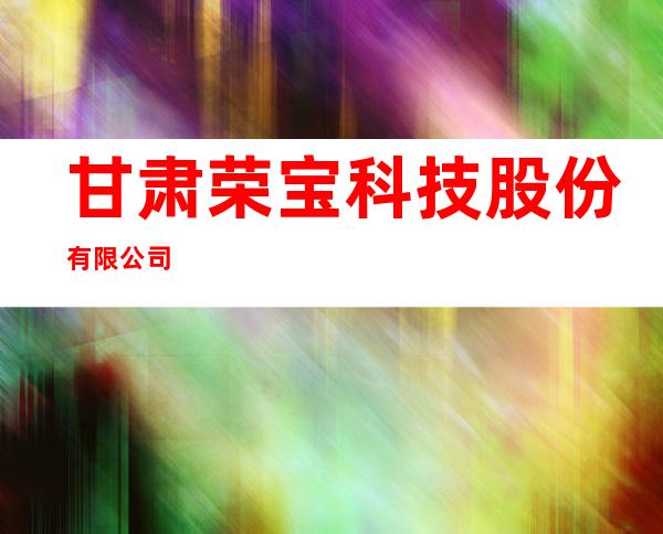 甘肃荣宝科技股份有限公司