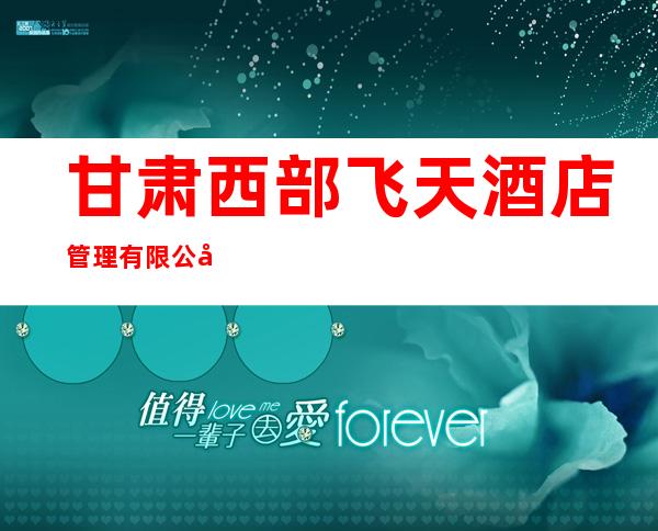 甘肃西部飞天酒店管理有限公司