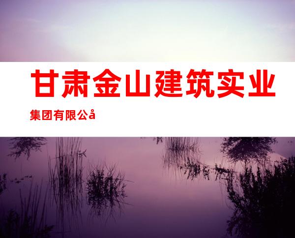 甘肃金山建筑实业集团有限公司