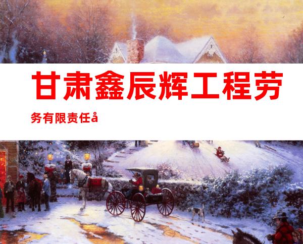 甘肃鑫辰辉工程劳务有限责任公司