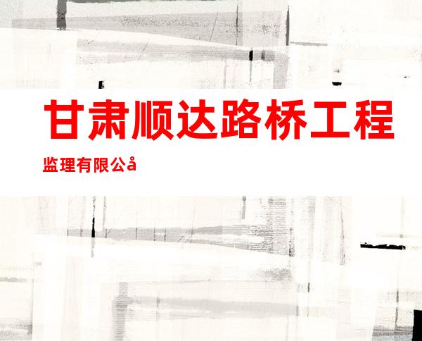 甘肃顺达路桥工程监理有限公司