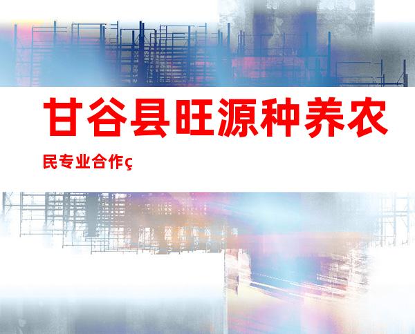 甘谷县旺源种养农民专业合作社