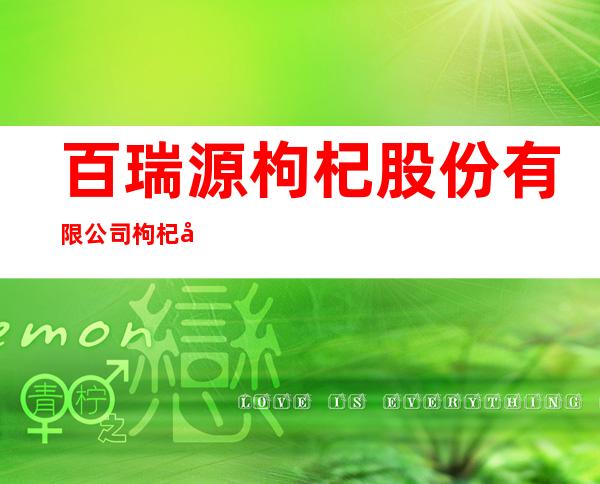 百瑞源枸杞股份有限公司枸杞养生十五分公司