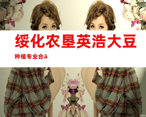 绥化农垦英浩大豆种植专业合作社