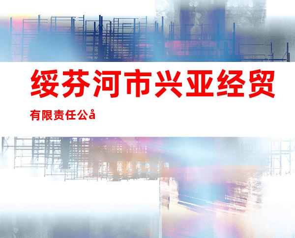 绥芬河市兴亚经贸有限责任公司