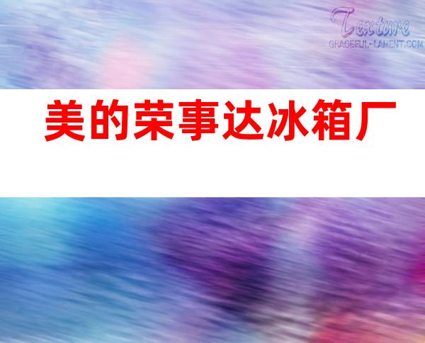 美的荣事达冰箱厂