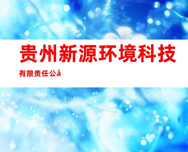 贵州新源环境科技有限责任公司
