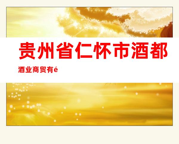 贵州省仁怀市酒都酒业商贸有限公司