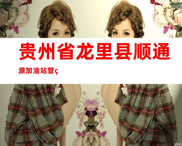 贵州省龙里县顺通源加油站管理服务有限责任公司