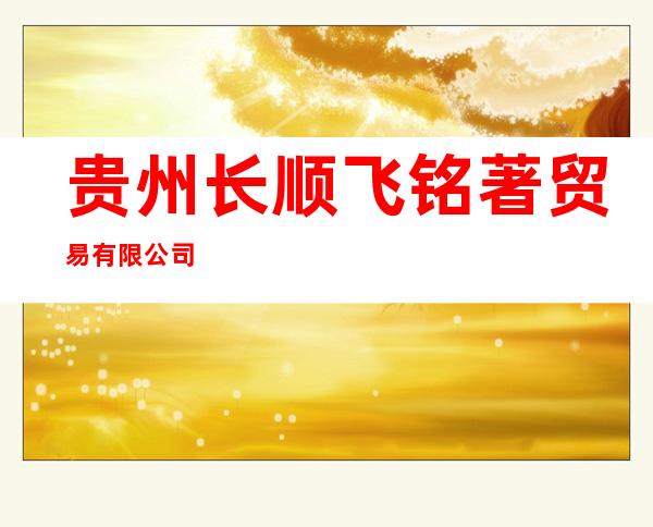 贵州长顺飞铭著贸易有限公司