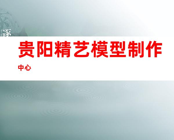 贵阳精艺模型制作中心