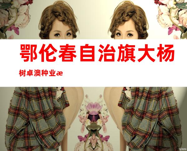 鄂伦春自治旗大杨树卓澳种业有限责任公司