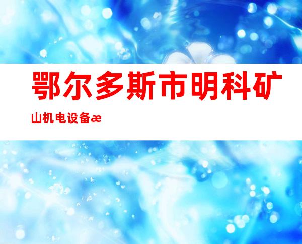 鄂尔多斯市明科矿山机电设备有限公司