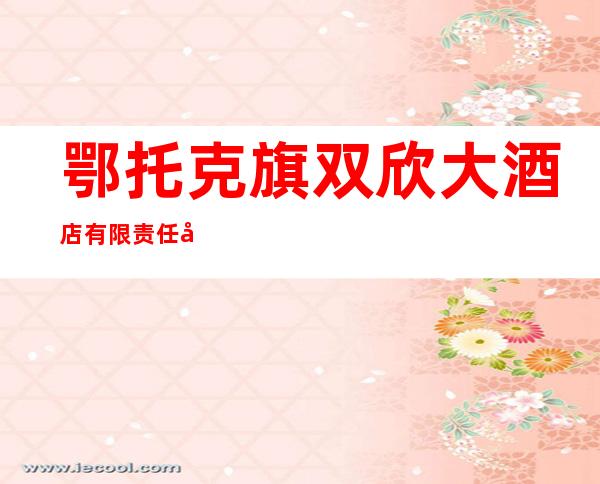 鄂托克旗双欣大酒店有限责任公司