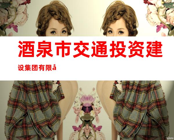 酒泉市交通投资建设集团有限公司