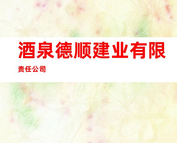 酒泉德顺建业有限责任公司