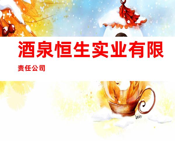 酒泉恒生实业有限责任公司