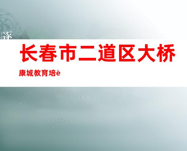长春市二道区大桥康城教育培训学校有限责任公司