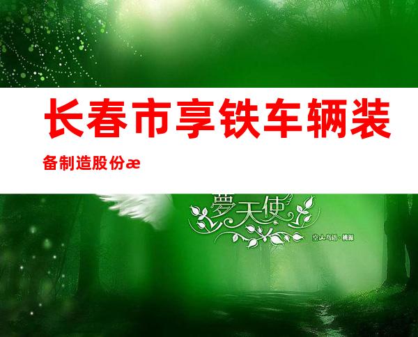 长春市享铁车辆装备制造股份有限公司