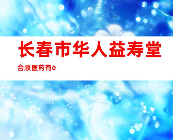 长春市华人益寿堂合顺医药有限公司