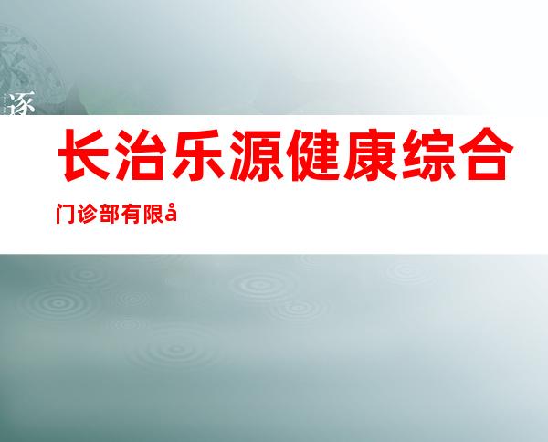 长治乐源健康综合门诊部有限公司