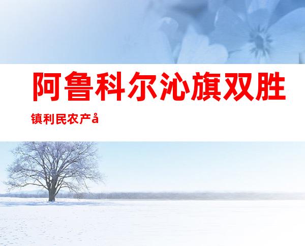 阿鲁科尔沁旗双胜镇利民农产品购销专业合作社