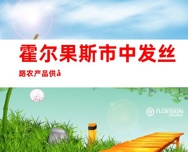 霍尔果斯市中发丝路农产品供应链有限公司