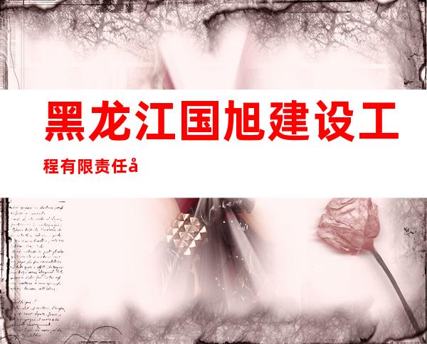 黑龙江国旭建设工程有限责任公司