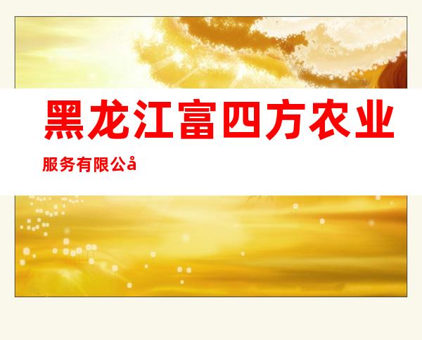 黑龙江富四方农业服务有限公司