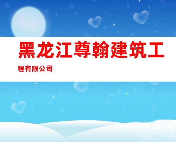 黑龙江尊翰建筑工程有限公司