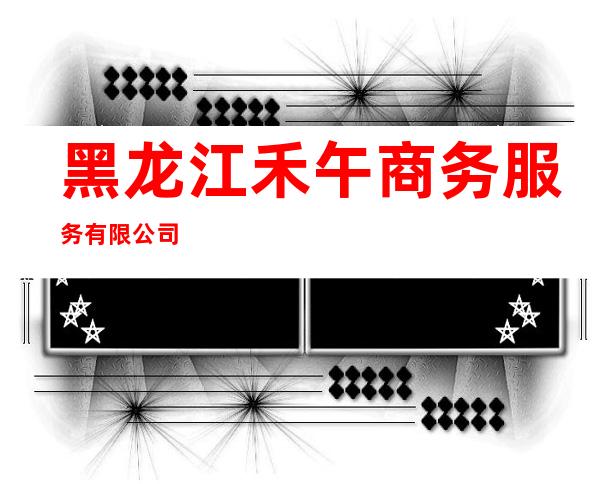 黑龙江禾午商务服务有限公司